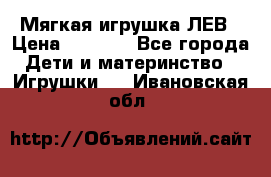 Мягкая игрушка ЛЕВ › Цена ­ 1 200 - Все города Дети и материнство » Игрушки   . Ивановская обл.